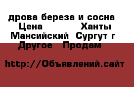 дрова береза и сосна › Цена ­ 1 100 - Ханты-Мансийский, Сургут г. Другое » Продам   